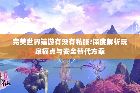 完美世界端游有没有私服?深度解析玩家痛点与安全替代方案