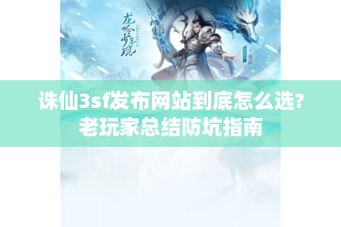 诛仙3sf发布网站到底怎么选?老玩家总结防坑指南