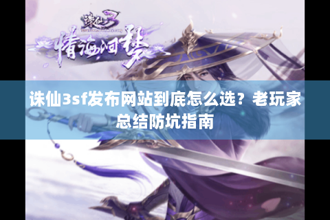 诛仙3sf发布网站到底怎么选？老玩家总结防坑指南