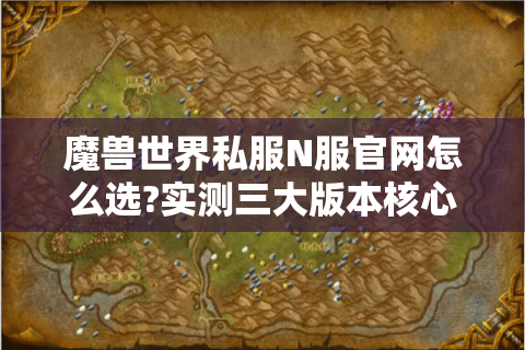 魔兽世界私服N服官网怎么选?实测三大版本核心玩法差异