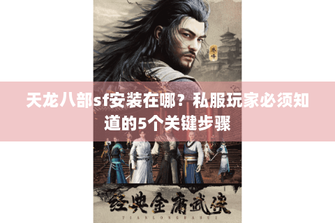 天龙八部sf安装在哪？私服玩家必须知道的5个关键步骤