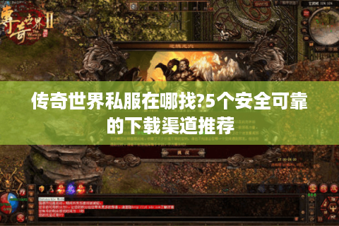 传奇世界私服在哪找?5个安全可靠的下载渠道推荐