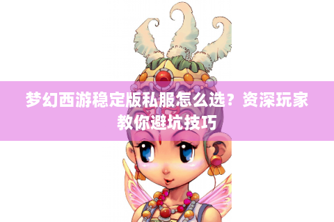 梦幻西游稳定版私服怎么选？资深玩家教你避坑技巧