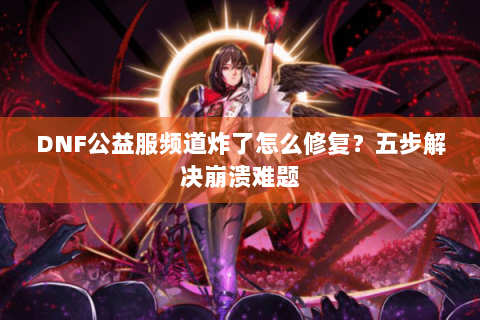 DNF公益服频道炸了怎么修复？五步解决崩溃难题