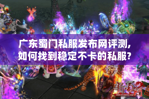 广东蜀门私服发布网评测,如何找到稳定不卡的私服?