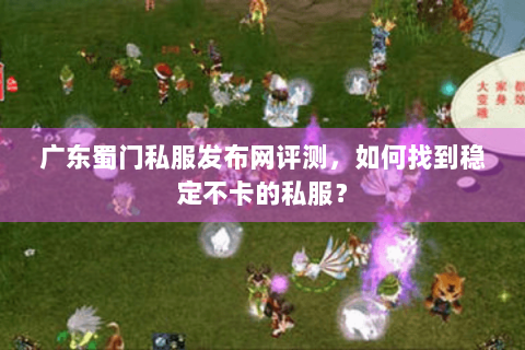 广东蜀门私服发布网评测，如何找到稳定不卡的私服？