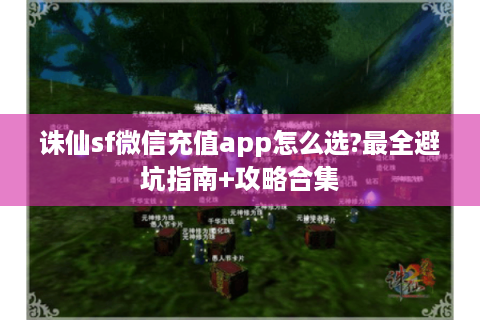 诛仙sf微信充值app怎么选?最全避坑指南+攻略合集