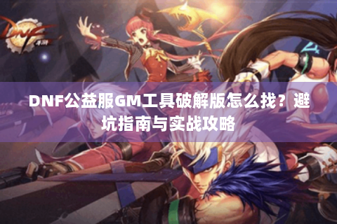 DNF公益服GM工具破解版怎么找？避坑指南与实战攻略