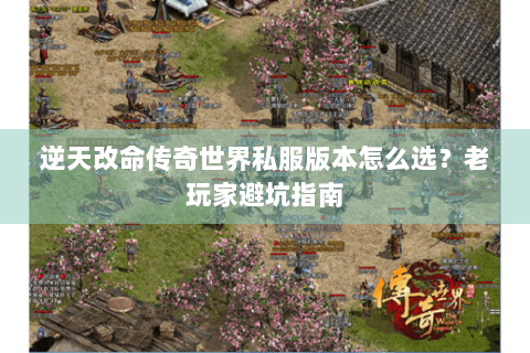 逆天改命传奇世界私服版本怎么选？老玩家避坑指南