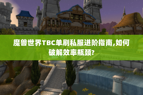 魔兽世界TBC单刷私服进阶指南,如何破解效率瓶颈?