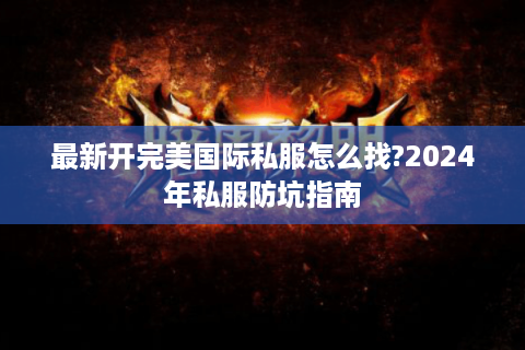 最新开完美国际私服怎么找?2024年私服防坑指南