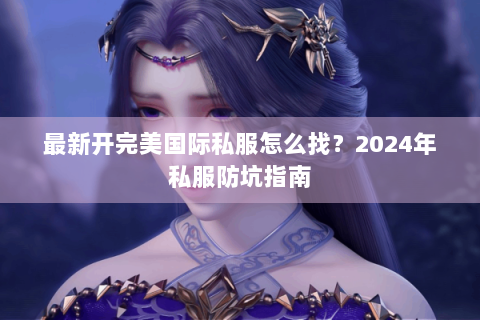 最新开完美国际私服怎么找？2024年私服防坑指南