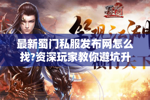 最新蜀门私服发布网怎么找?资深玩家教你避坑升级