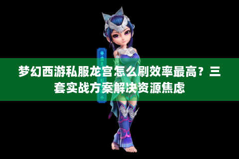 梦幻西游私服龙宫怎么刷效率最高？三套实战方案解决资源焦虑