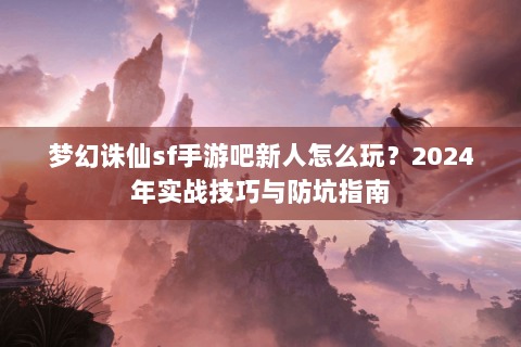 梦幻诛仙sf手游吧新人怎么玩？2024年实战技巧与防坑指南