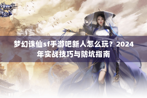 梦幻诛仙sf手游吧新人怎么玩？2024年实战技巧与防坑指南
