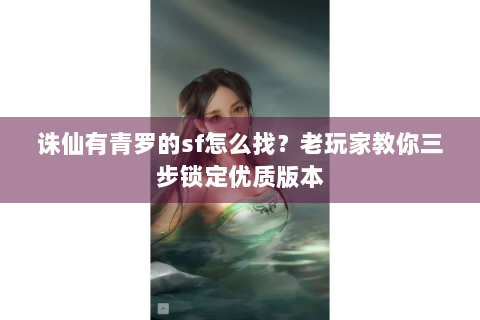 诛仙有青罗的sf怎么找？老玩家教你三步锁定优质版本