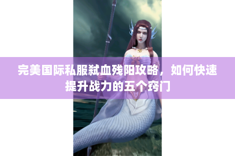 完美国际私服弑血残阳攻略，如何快速提升战力的五个窍门
