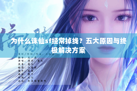 为什么诛仙sf经常掉线？五大原因与终极解决方案