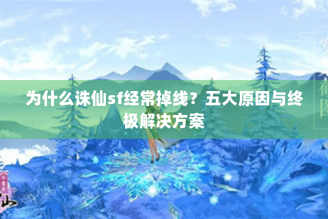 为什么诛仙sf经常掉线？五大原因与终极解决方案