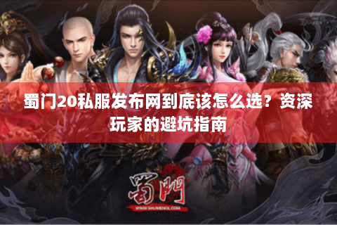 蜀门20私服发布网到底该怎么选？资深玩家的避坑指南