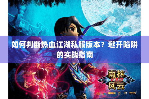如何判断热血江湖私服版本？避开陷阱的实战指南