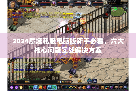 2024魔域私服电脑版新手必看，六大核心问题实战解决方案
