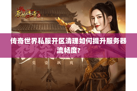 传奇世界私服开区清理如何提升服务器流畅度?