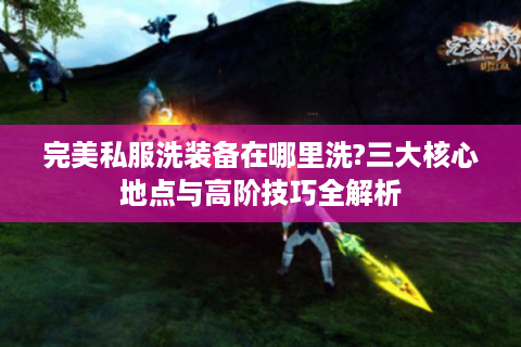 完美私服洗装备在哪里洗?三大核心地点与高阶技巧全解析