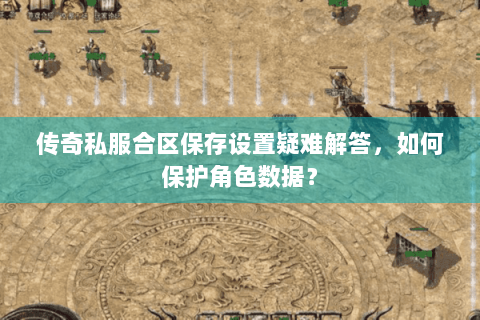 传奇私服合区保存设置疑难解答，如何保护角色数据？