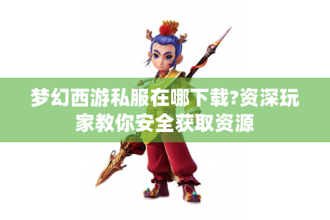 梦幻西游私服在哪下载?资深玩家教你安全获取资源