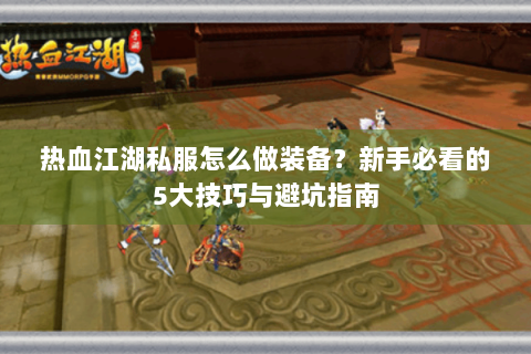 热血江湖私服怎么做装备？新手必看的5大技巧与避坑指南
