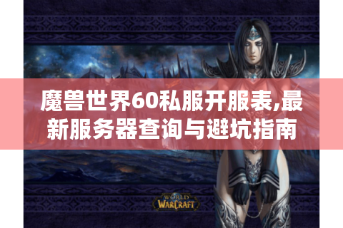 魔兽世界60私服开服表,最新服务器查询与避坑指南