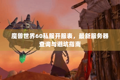 魔兽世界60私服开服表，最新服务器查询与避坑指南