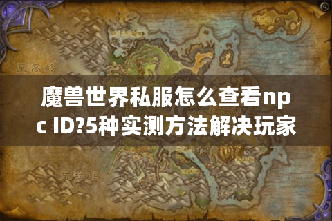 魔兽世界私服怎么查看npc ID?5种实测方法解决玩家痛点