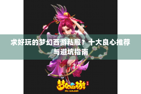求好玩的梦幻西游私服？十大良心推荐与避坑指南