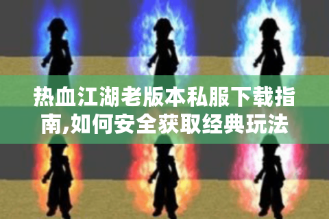 热血江湖老版本私服下载指南,如何安全获取经典玩法资源