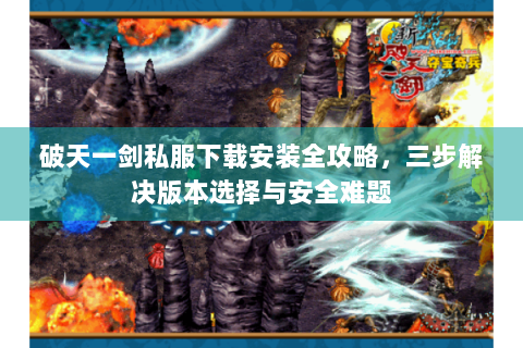 破天一剑私服下载安装全攻略，三步解决版本选择与安全难题