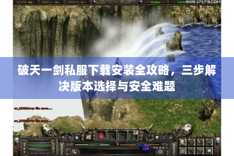 破天一剑私服下载安装全攻略，三步解决版本选择与安全难题