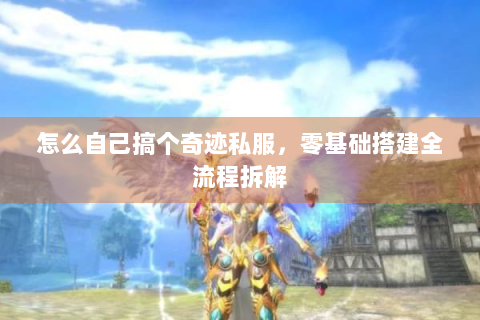 怎么自己搞个奇迹私服，零基础搭建全流程拆解