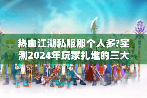 热血江湖私服那个人多?实测2024年玩家扎堆的三大爆满服务器
