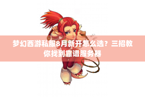 梦幻西游私服8月新开怎么选？三招教你找到靠谱服务器