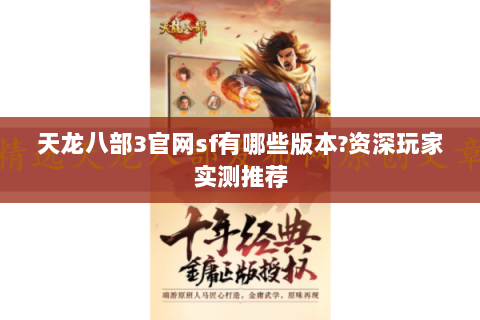 天龙八部3官网sf有哪些版本？资深玩家实测推荐