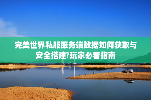 完美世界私服服务端数据如何获取与安全搭建?玩家必看指南