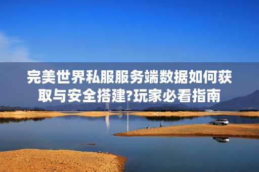 完美世界私服服务端数据如何获取与安全搭建?玩家必看指南