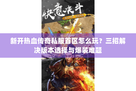 新开热血传奇私服首区怎么玩？三招解决版本选择与爆装难题