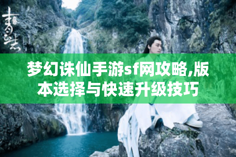 梦幻诛仙手游sf网攻略,版本选择与快速升级技巧