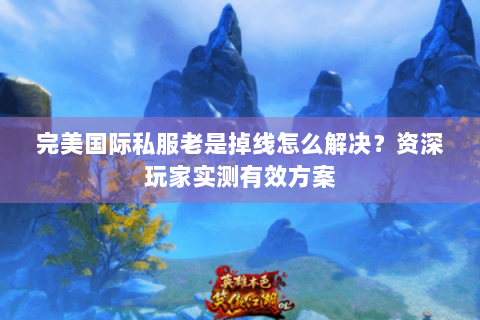 完美国际私服老是掉线怎么解决？资深玩家实测有效方案