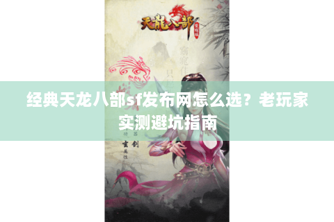 经典天龙八部sf发布网怎么选？老玩家实测避坑指南