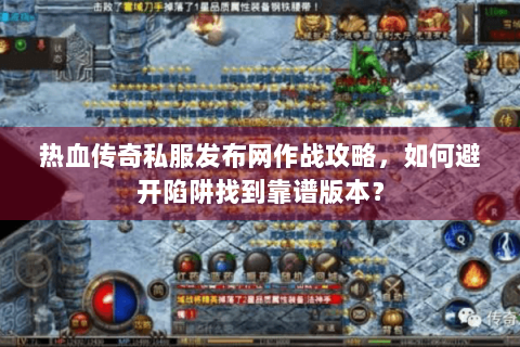 热血传奇私服发布网作战攻略，如何避开陷阱找到靠谱版本？